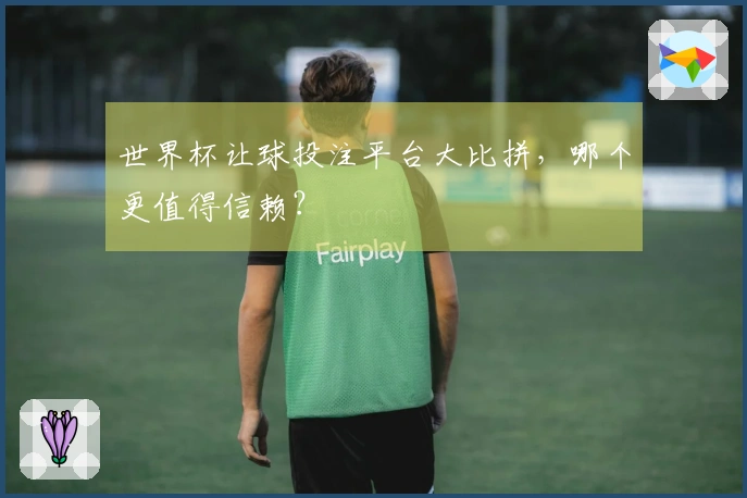 世界杯让球投注平台大比拼，哪个更值得信赖？