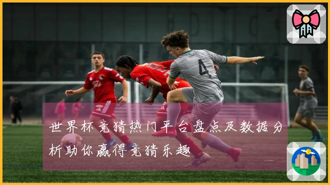 世界杯竞猜热门平台盘点及数据分析助你赢得竞猜乐趣