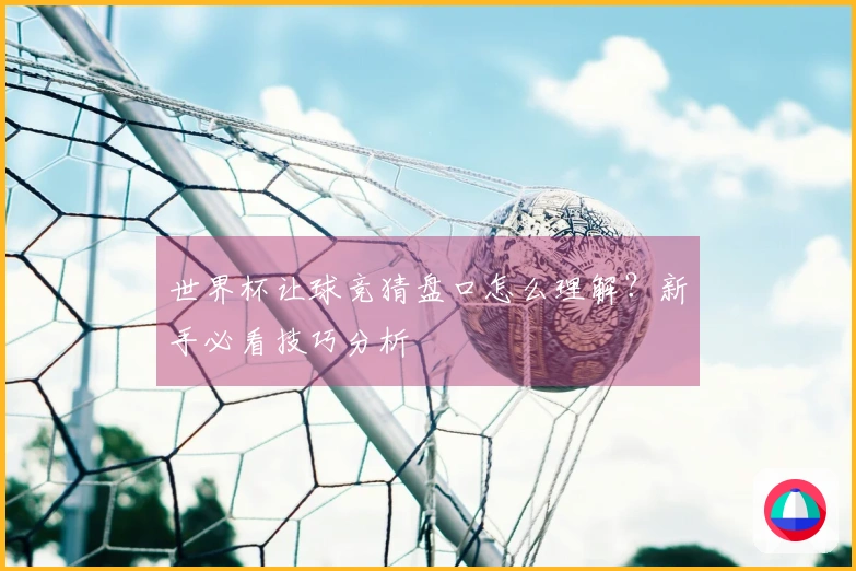 世界杯让球竞猜盘口怎么理解?新手必看技巧分析