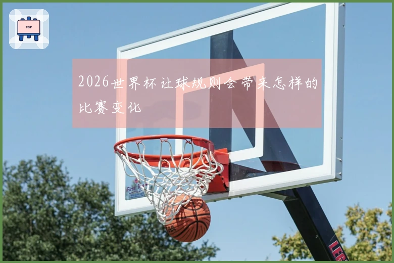 2026世界杯让球规则会带来怎样的比赛变化