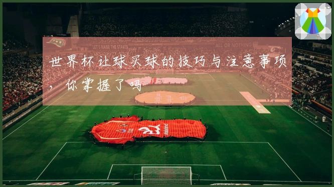 世界杯让球买球的技巧与注意事项，你掌握了吗