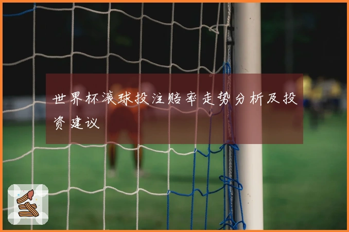 世界杯滚球投注赔率走势分析及投资建议
