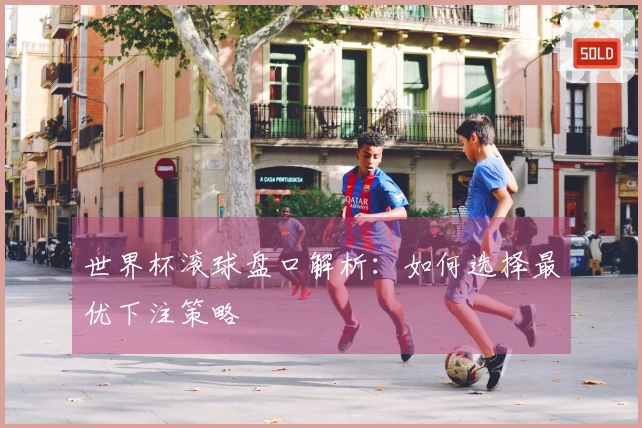 世界杯滚球盘口解析：如何选择最优下注策略