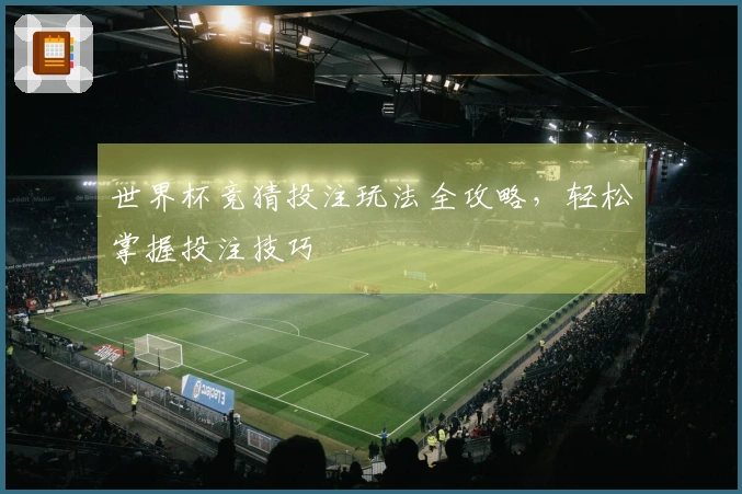 世界杯竞猜投注玩法全攻略，轻松掌握投注技巧