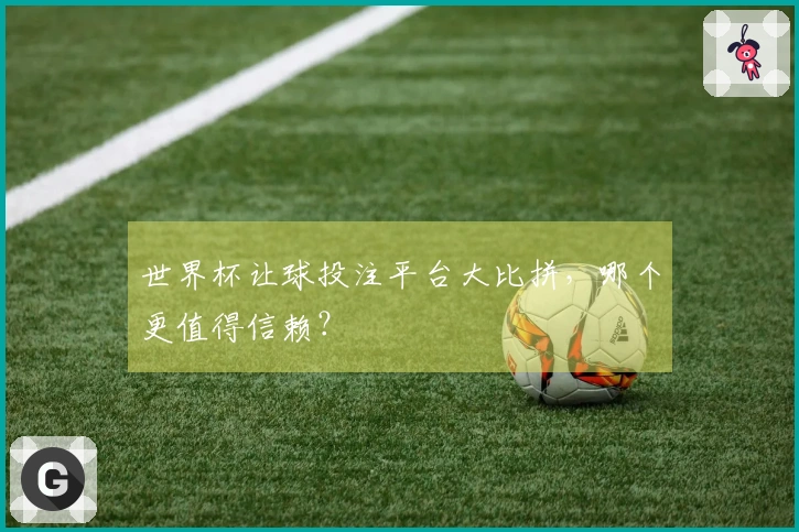 世界杯让球投注平台大比拼，哪个更值得信赖？
