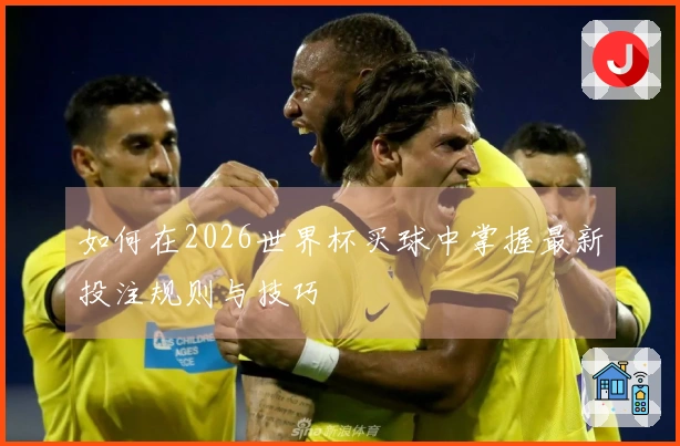 如何在2026世界杯买球中掌握最新投注规则与技巧