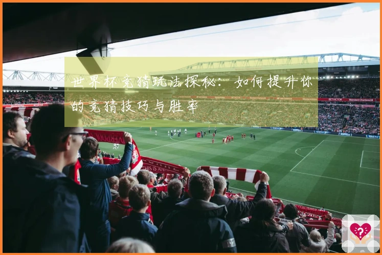 世界杯竞猜玩法探秘：如何提升你的竞猜技巧与胜率