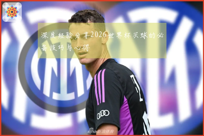 深度经验分享2026世界杯买球的必备技巧与心得