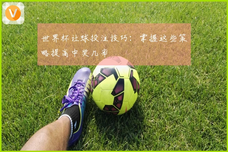 世界杯让球投注技巧：掌握这些策略提高中奖几率