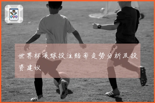 世界杯滚球投注赔率走势分析及投资建议