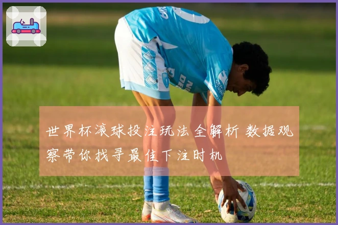 世界杯滚球投注玩法全解析 数据观察带你找寻最佳下注时机