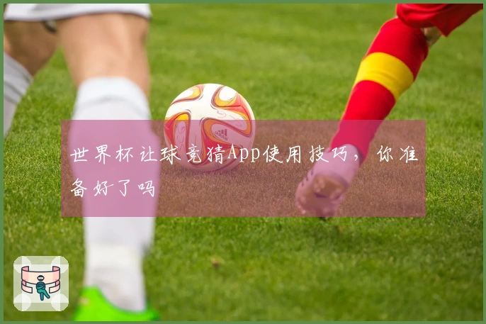 世界杯让球竞猜App使用技巧，你准备好了吗