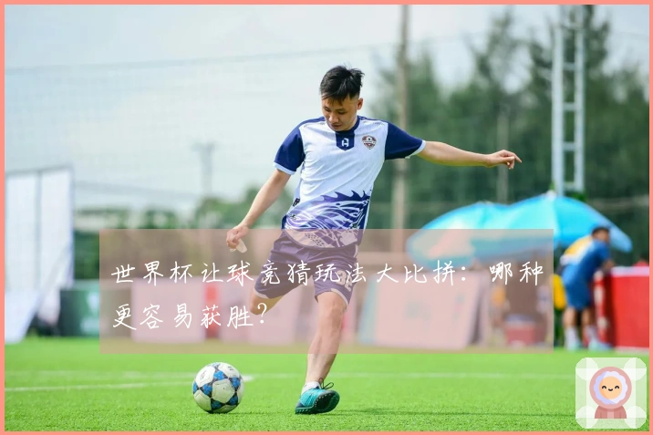世界杯让球竞猜玩法大比拼：哪种更容易获胜？