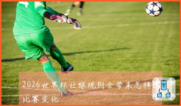 2026世界杯让球规则会带来怎样的比赛变化