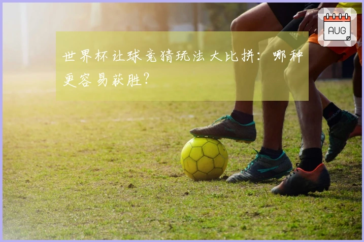 世界杯让球竞猜玩法大比拼：哪种更容易获胜？